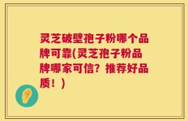 灵芝破壁孢子粉哪个品牌可靠(灵芝孢子粉品牌哪家可信？推荐好品质！)
