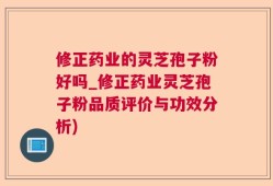 修正药业的灵芝孢子粉好吗_修正药业灵芝孢子粉品质评价与功效分析)