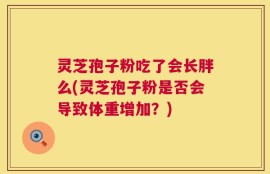 灵芝孢子粉吃了会长胖么(灵芝孢子粉是否会导致体重增加？)