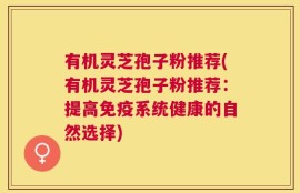 有机灵芝孢子粉推荐(有机灵芝孢子粉推荐：提高免疫系统健康的自然选择)
