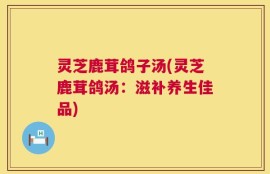 灵芝鹿茸鸽子汤(灵芝鹿茸鸽汤：滋补养生佳品)
