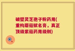 破壁灵芝孢子粉药用(重构蘑菇赋名膏，真正顶级紫菇药用级别)