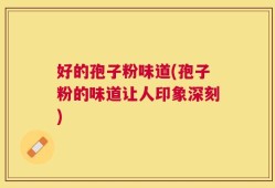 好的孢子粉味道(孢子粉的味道让人印象深刻)