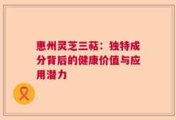 惠州灵芝三萜：独特成分背后的健康价值与应用潜力