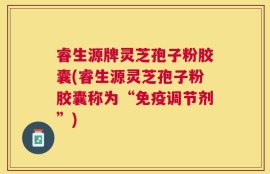 睿生源牌灵芝孢子粉胶囊(睿生源灵芝孢子粉胶囊称为“免疫调节剂”)