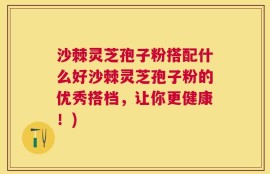 沙棘灵芝孢子粉搭配什么好沙棘灵芝孢子粉的优秀搭档，让你更健康！)