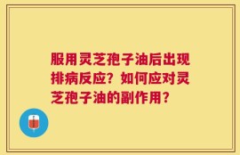 服用灵芝孢子油后出现排病反应？如何应对灵芝孢子油的副作用？
