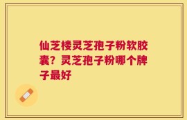 仙芝楼灵芝孢子粉软胶囊？灵芝孢子粉哪个牌子最好
