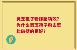 灵芝孢子粉抹脸功效？为什么灵芝孢子粉去壁比破壁的更好？