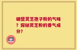破壁灵芝孢子粉的气味？探秘灵芝粉的香气成分？