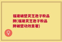 福建破壁灵芝孢子粉品牌(福建灵芝孢子粉品牌破壁功效显著)