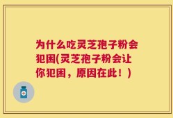 为什么吃灵芝孢子粉会犯困(灵芝孢子粉会让你犯困，原因在此！)