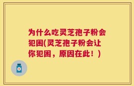 为什么吃灵芝孢子粉会犯困(灵芝孢子粉会让你犯困，原因在此！)