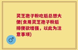 灵芝孢子粉吃后总想大便(食用灵芝孢子粉后排便欲增强，以此为注意事项)