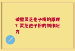 破壁灵芝孢子粉的原理？灵芝孢子粉的制作配方