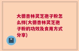 大德杏林灵芝孢子粉怎么样(大德杏林灵芝孢子粉的功效及食用方式分享)