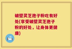 破壁灵芝孢子粉吃有好处(享受破壁灵芝孢子粉的好处，让身体更健康)