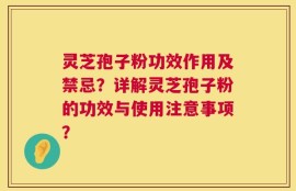 灵芝孢子粉功效作用及禁忌？详解灵芝孢子粉的功效与使用注意事项？