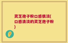 灵芝孢子粉口感很淡(口感清淡的灵芝孢子粉)