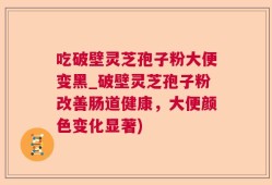 吃破壁灵芝孢子粉大便变黑_破壁灵芝孢子粉改善肠道健康，大便颜色变化显著)