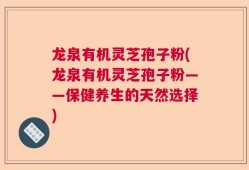 龙泉有机灵芝孢子粉(龙泉有机灵芝孢子粉——保健养生的天然选择)