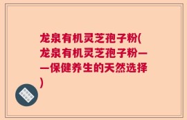 龙泉有机灵芝孢子粉(龙泉有机灵芝孢子粉——保健养生的天然选择)