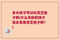 多大孩子可以吃灵芝孢子粉(什么年龄的孩子适合食用灵芝孢子粉？)