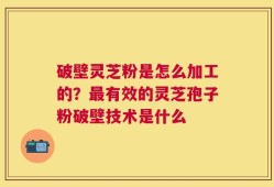 破壁灵芝粉是怎么加工的？最有效的灵芝孢子粉破壁技术是什么