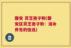 磐安 灵芝孢子粉(磐安区灵芝孢子粉：滋补养生的佳选)
