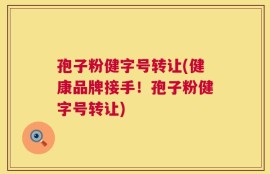 孢子粉健字号转让(健康品牌接手！孢子粉健字号转让)