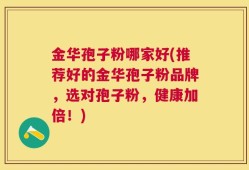 金华孢子粉哪家好(推荐好的金华孢子粉品牌，选对孢子粉，健康加倍！)