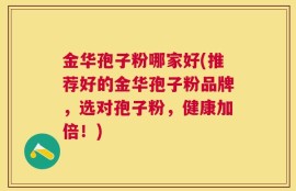 金华孢子粉哪家好(推荐好的金华孢子粉品牌，选对孢子粉，健康加倍！)
