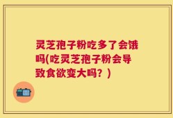 灵芝孢子粉吃多了会饿吗(吃灵芝孢子粉会导致食欲变大吗？)