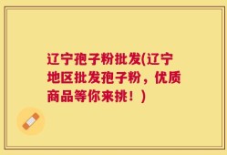 辽宁孢子粉批发(辽宁地区批发孢子粉，优质商品等你来挑！)