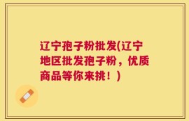 辽宁孢子粉批发(辽宁地区批发孢子粉，优质商品等你来挑！)