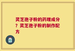 灵芝孢子粉的药理成分？灵芝孢子粉的制作配方