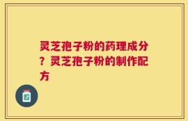 灵芝孢子粉的药理成分？灵芝孢子粉的制作配方