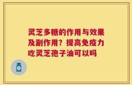 灵芝多糖的作用与效果及副作用？提高免疫力吃灵芝孢子油可以吗