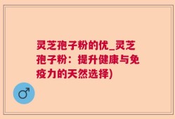 灵芝孢子粉的优_灵芝孢子粉：提升健康与免疫力的天然选择)