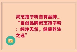 灵芝孢子粉自有品牌_“自创品牌灵芝孢子粉：纯净天然，健康养生之选”