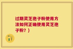 过期灵芝孢子粉使用方法如何正确使用灵芝孢子粉？)