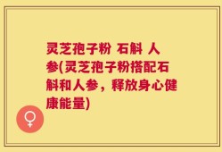 灵芝孢子粉 石斛 人参(灵芝孢子粉搭配石斛和人参，释放身心健康能量)