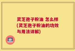 灵芝孢子粉油 怎么样(灵芝孢子粉油的功效与用法详解)