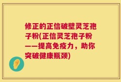 修正的正信破壁灵芝孢子粉(正信灵芝孢子粉——提高免疫力，助你突破健康瓶颈)