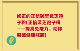 修正的正信破壁灵芝孢子粉(正信灵芝孢子粉——提高免疫力，助你突破健康瓶颈)