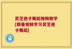 灵芝孢子舞蹈视频教学(跟着视频学习灵芝孢子舞蹈)