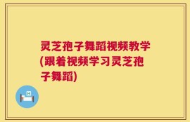 灵芝孢子舞蹈视频教学(跟着视频学习灵芝孢子舞蹈)