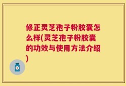修正灵芝孢子粉胶囊怎么样(灵芝孢子粉胶囊的功效与使用方法介绍)