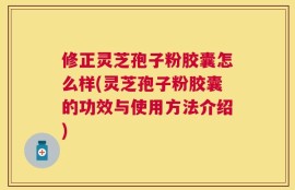修正灵芝孢子粉胶囊怎么样(灵芝孢子粉胶囊的功效与使用方法介绍)