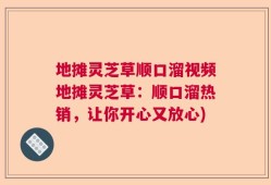 地摊灵芝草顺口溜视频地摊灵芝草：顺口溜热销，让你开心又放心)